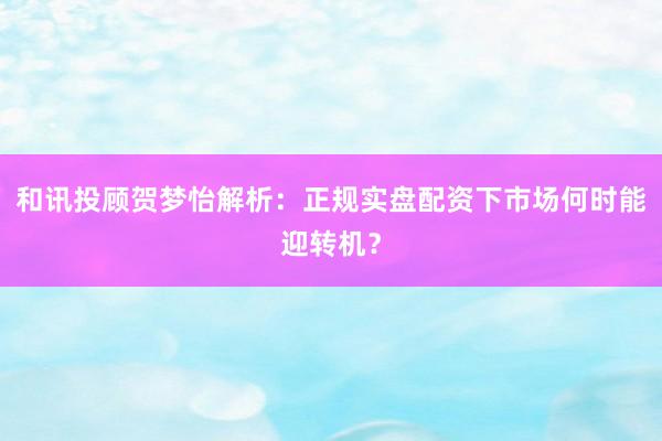 和讯投顾贺梦怡解析：正规实盘配资下市场何时能迎转机？