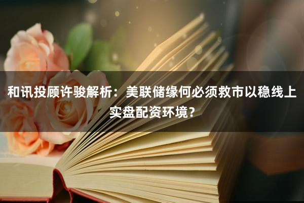 和讯投顾许骏解析：美联储缘何必须救市以稳线上实盘配资环境？