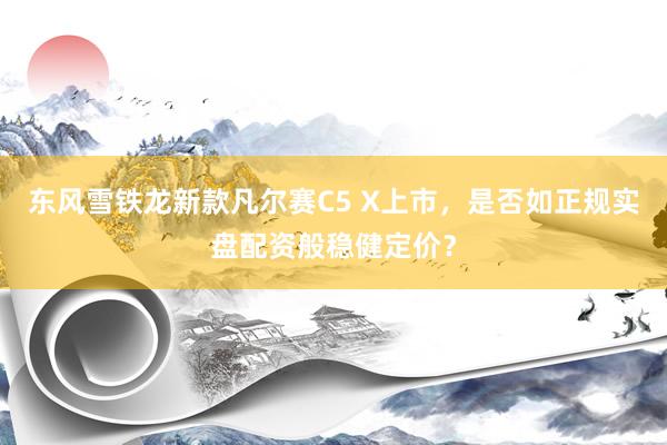 东风雪铁龙新款凡尔赛C5 X上市，是否如正规实盘配资般稳健定价？