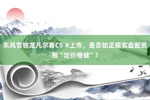 东风雪铁龙凡尔赛C5 X上市，是否如正规实盘配资般“定价稳健”？