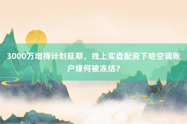 3000万增持计划延期，线上实盘配资下哈空调账户缘何被冻结？
