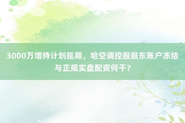 3000万增持计划延期，哈空调控股股东账户冻结与正规实盘配资何干？