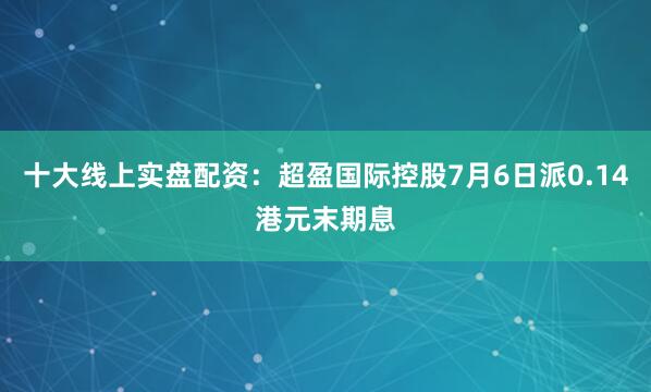 十大线上实盘配资：超盈国际控股7月6日派0.14港元末期息