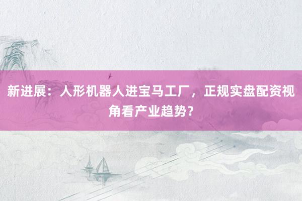 新进展：人形机器人进宝马工厂，正规实盘配资视角看产业趋势？
