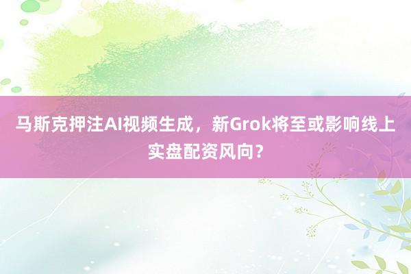 马斯克押注AI视频生成，新Grok将至或影响线上实盘配资风向？