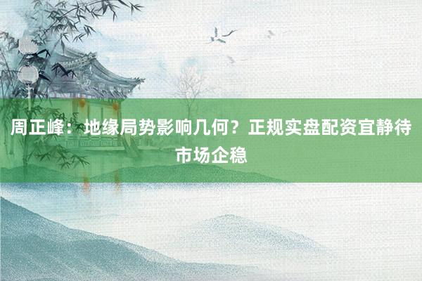 周正峰：地缘局势影响几何？正规实盘配资宜静待市场企稳