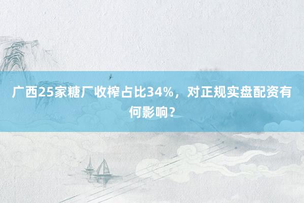广西25家糖厂收榨占比34%，对正规实盘配资有何影响？