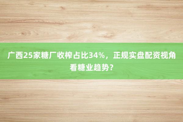 广西25家糖厂收榨占比34%，正规实盘配资视角看糖业趋势？