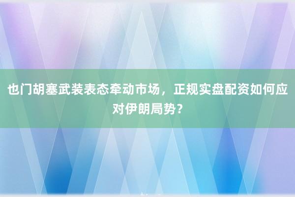 也门胡塞武装表态牵动市场，正规实盘配资如何应对伊朗局势？