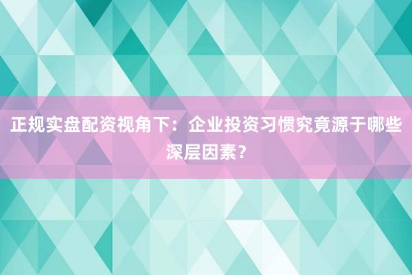 正规实盘配资视角下：企业投资习惯究竟源于哪些深层因素？