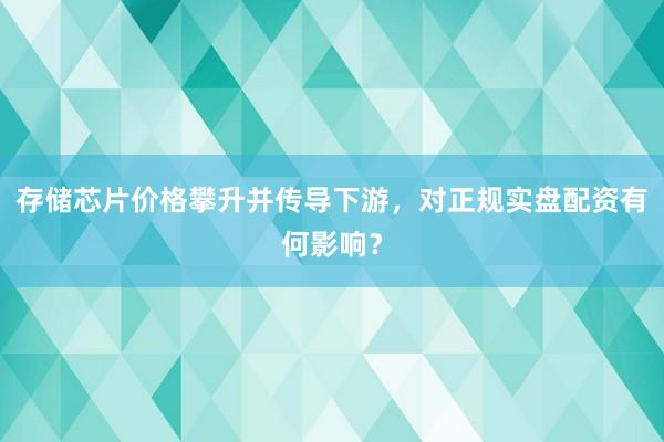 存储芯片价格攀升并传导下游，对正规实盘配资有何影响？