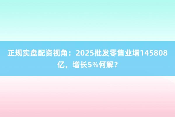 正规实盘配资视角：2025批发零售业增145808亿，增长5%何解？