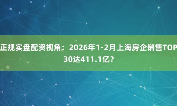 正规实盘配资视角：2026年1-2月上海房企销售TOP30达411.1亿？