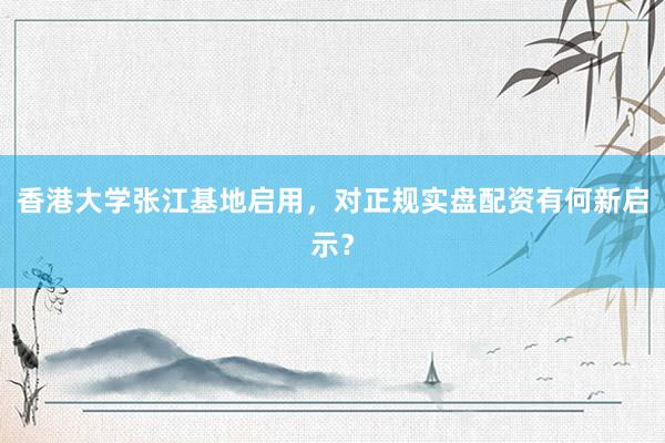 香港大学张江基地启用，对正规实盘配资有何新启示？