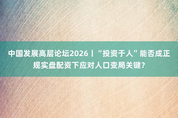 中国发展高层论坛2026丨“投资于人”能否成正规实盘配资下应对人口变局关键？
