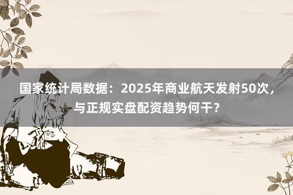 国家统计局数据：2025年商业航天发射50次，与正规实盘配资趋势何干？
