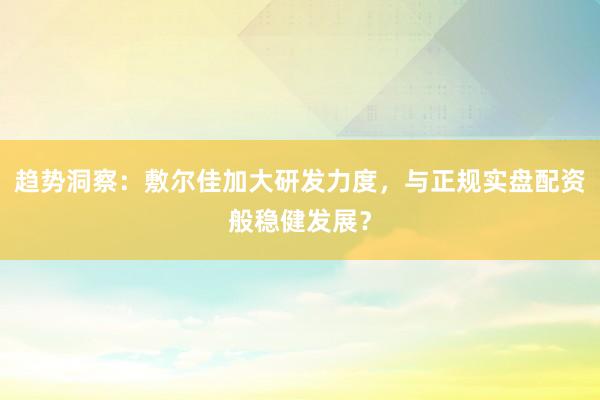趋势洞察：敷尔佳加大研发力度，与正规实盘配资般稳健发展？