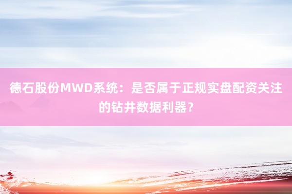 德石股份MWD系统：是否属于正规实盘配资关注的钻井数据利器？