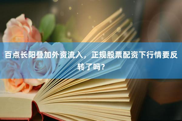 百点长阳叠加外资流入，正规股票配资下行情要反转了吗？