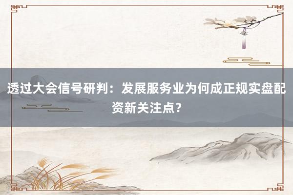 透过大会信号研判:发展服务业为何成正规实盘配资新关注点?
