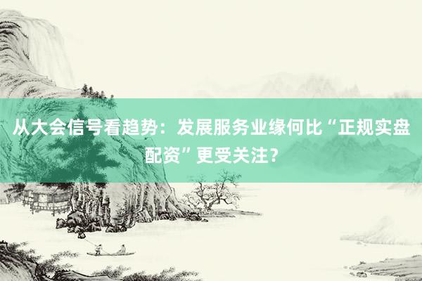 从大会信号看趋势：发展服务业缘何比“正规实盘配资”更受关注？