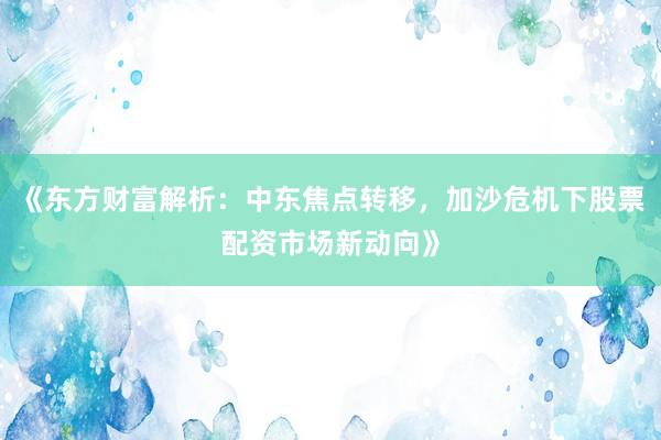 《东方财富解析：中东焦点转移，加沙危机下股票配资市场新动向》