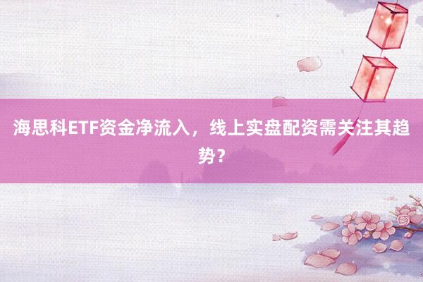 海思科ETF资金净流入，线上实盘配资需关注其趋势？