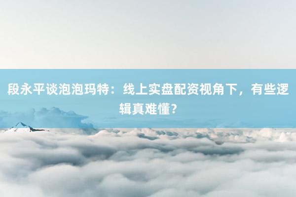 段永平谈泡泡玛特：线上实盘配资视角下，有些逻辑真难懂？
