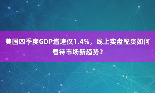 美国四季度GDP增速仅1.4%，线上实盘配资如何看待市场新趋势？
