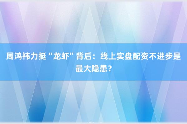 周鸿祎力挺“龙虾”背后：线上实盘配资不进步是最大隐患？