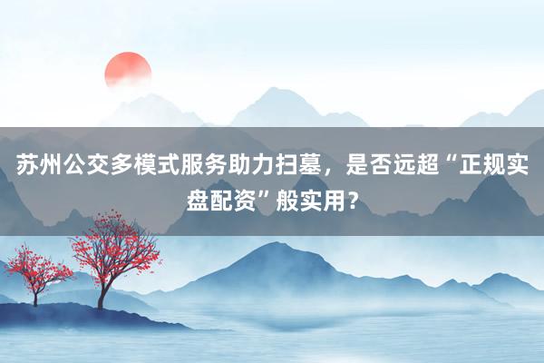 苏州公交多模式服务助力扫墓，是否远超“正规实盘配资”般实用？