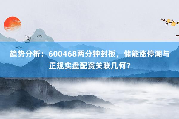 趋势分析：600468两分钟封板，储能涨停潮与正规实盘配资关联几何？