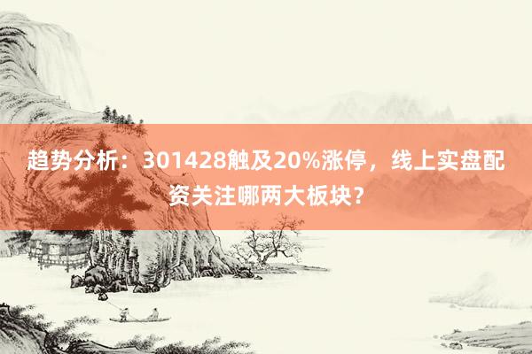 趋势分析：301428触及20%涨停，线上实盘配资关注哪两大板块？