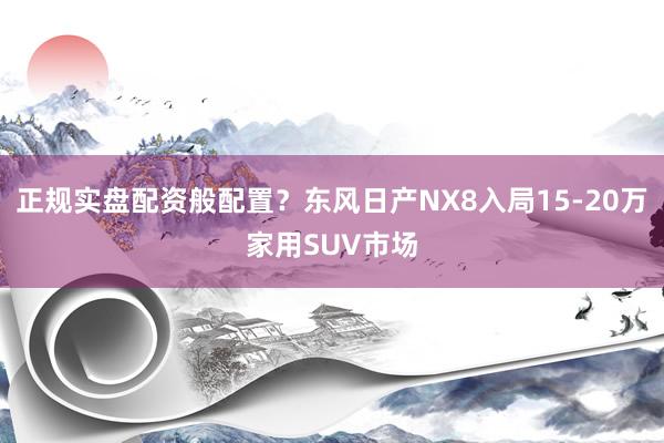 正规实盘配资般配置？东风日产NX8入局15-20万家用SUV市场