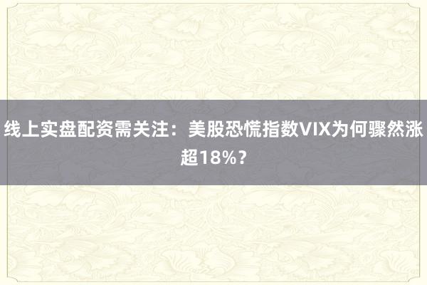 线上实盘配资需关注：美股恐慌指数VIX为何骤然涨超18%？