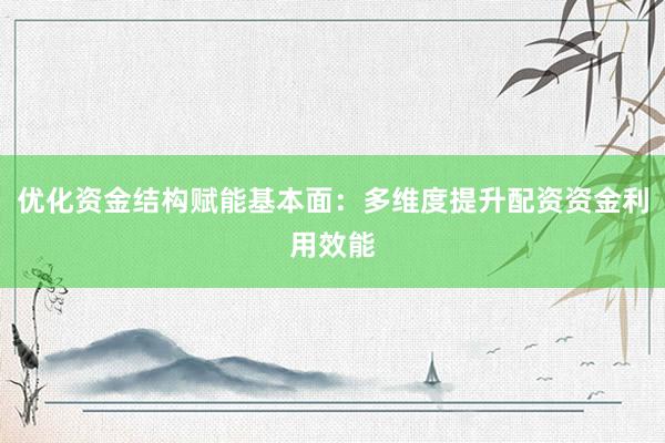优化资金结构赋能基本面：多维度提升配资资金利用效能