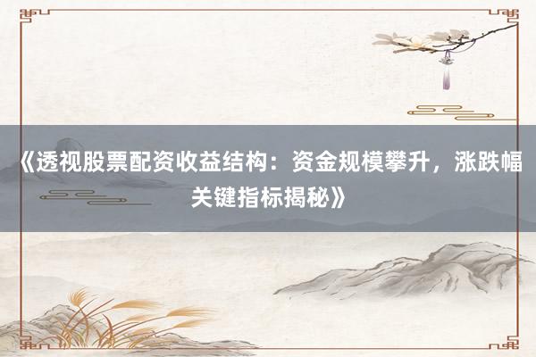 《透视股票配资收益结构：资金规模攀升，涨跌幅关键指标揭秘》