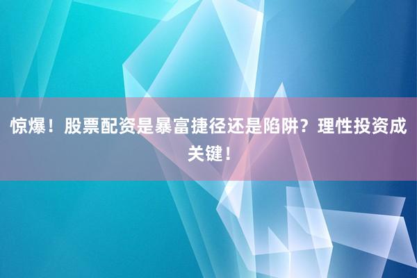 惊爆！股票配资是暴富捷径还是陷阱？理性投资成关键！