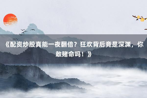 《配资炒股真能一夜翻倍？狂欢背后竟是深渊，你敢赌命吗！》