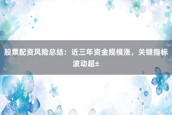 股票配资风险总结：近三年资金规模涨，关键指标波动超±