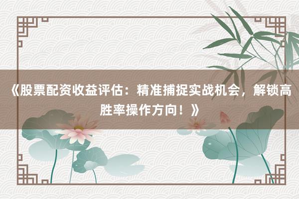 《股票配资收益评估：精准捕捉实战机会，解锁高胜率操作方向！》
