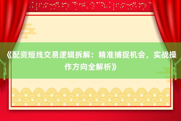 《配资短线交易逻辑拆解：精准捕捉机会，实战操作方向全解析》