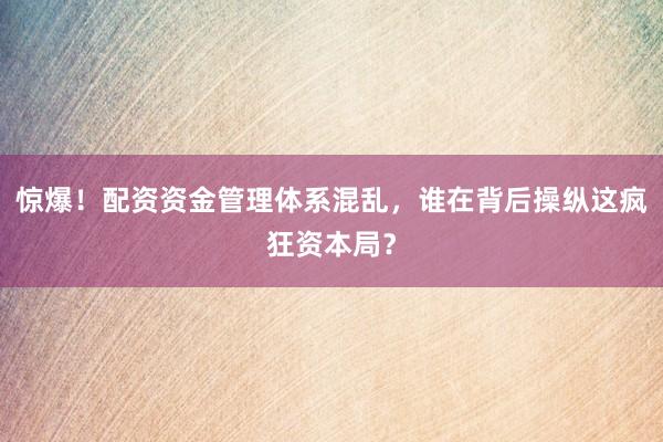 惊爆！配资资金管理体系混乱，谁在背后操纵这疯狂资本局？