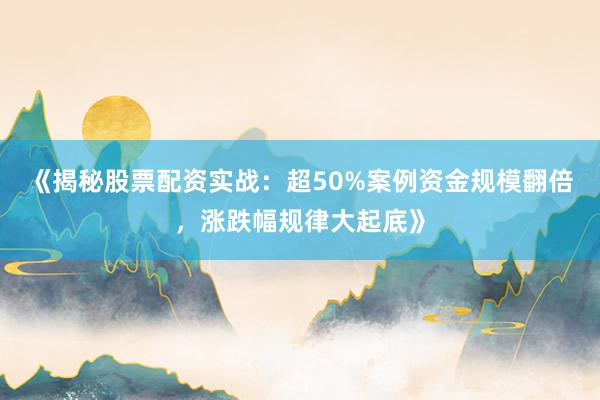《揭秘股票配资实战：超50%案例资金规模翻倍，涨跌幅规律大起底》