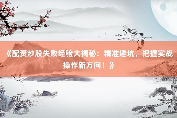《配资炒股失败经验大揭秘：精准避坑，把握实战操作新方向！》