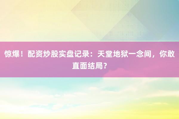 惊爆！配资炒股实盘记录：天堂地狱一念间，你敢直面结局？