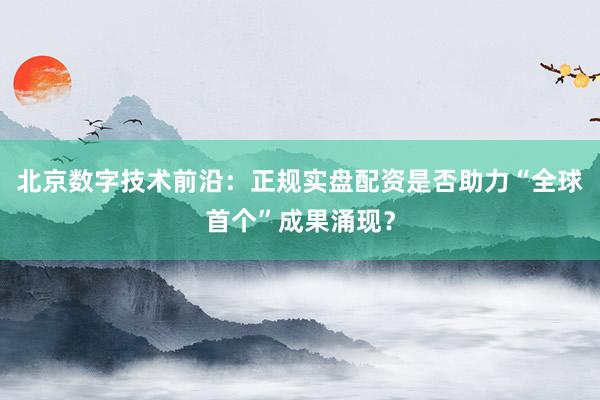 北京数字技术前沿：正规实盘配资是否助力“全球首个”成果涌现？