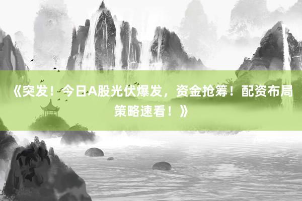 《突发！今日A股光伏爆发，资金抢筹！配资布局策略速看！》