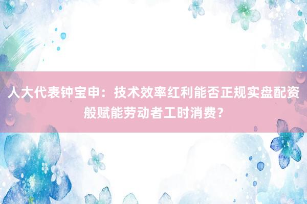 人大代表钟宝申：技术效率红利能否正规实盘配资般赋能劳动者工时消费？