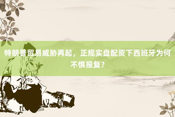 特朗普贸易威胁再起，正规实盘配资下西班牙为何不惧报复？